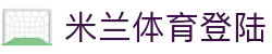 米兰体育登陆|米兰国际版 - (中国)银川米兰体育登陆集团股份有限公司欢迎您